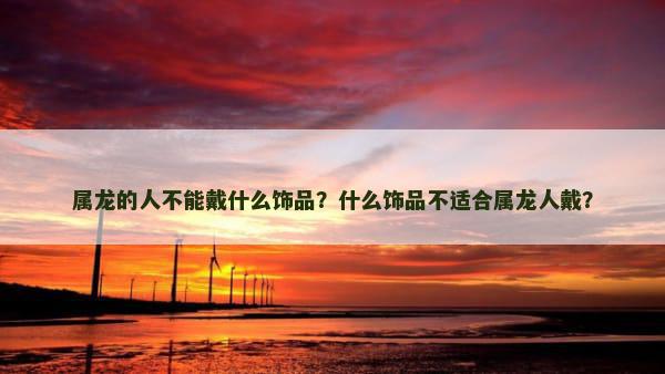 属龙的人不能戴什么饰品？什么饰品不适合属龙人戴？