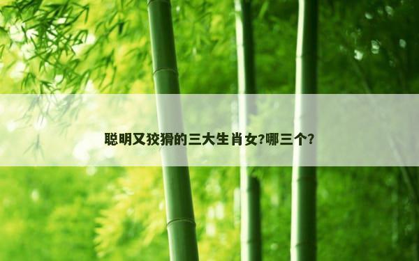 聪明又狡猾的三大生肖女?哪三个？