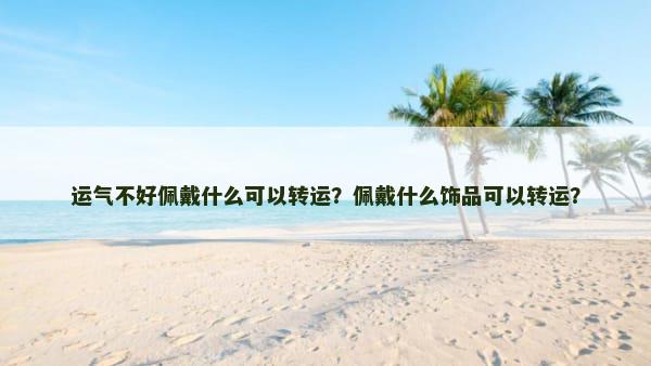运气不好佩戴什么可以转运？佩戴什么饰品可以转运？