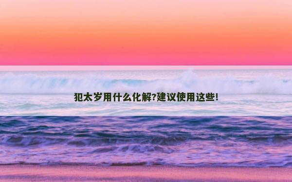 犯太岁用什么化解?建议使用这些!