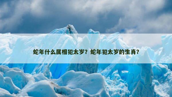 蛇年什么属相犯太岁？蛇年犯太岁的生肖？