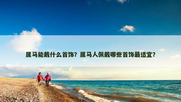 属马能戴什么首饰？属马人佩戴哪些首饰最适宜？
