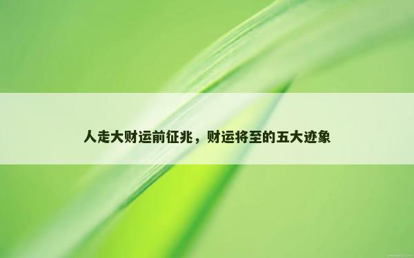 人走大财运前征兆，财运将至的五大迹象