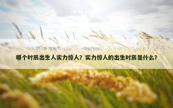 哪个时辰出生人实力惊人？实力惊人的出生时辰是什么？