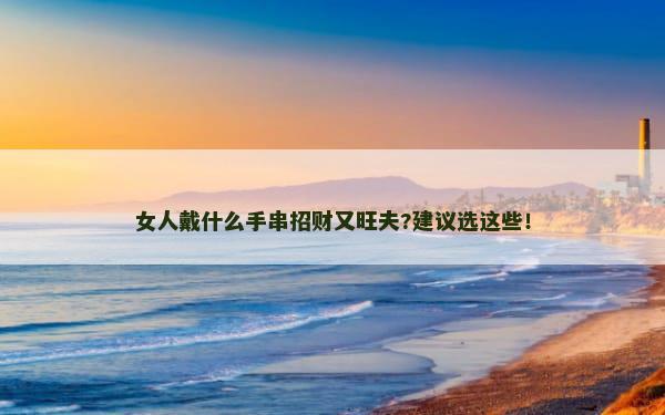 女人戴什么手串招财又旺夫?建议选这些！