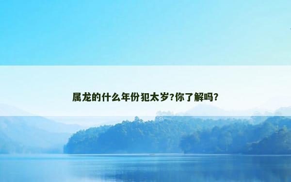 属龙的什么年份犯太岁?你了解吗？