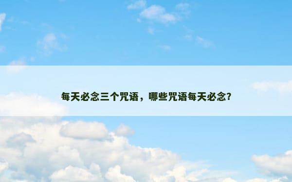 每天必念三个咒语，哪些咒语每天必念？