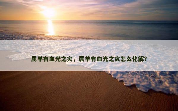 属羊有血光之灾，属羊有血光之灾怎么化解？