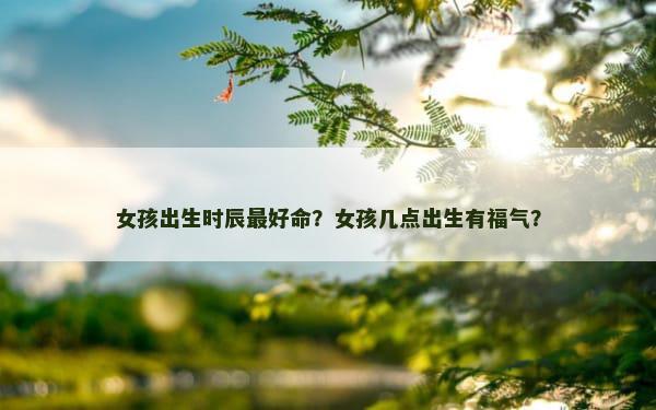 女孩出生时辰最好命？女孩几点出生有福气？