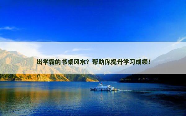 出学霸的书桌风水？帮助你提升学习成绩！