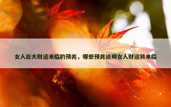 女人巨大财运来临的预兆，哪些预兆说明女人财运将来临