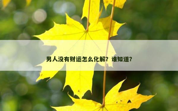 男人没有财运怎么化解？谁知道？