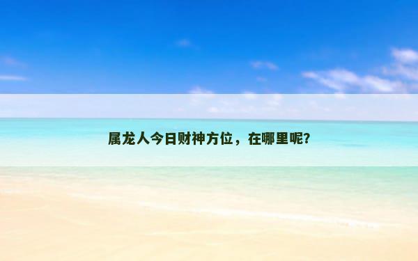 属龙人今日财神方位，在哪里呢？