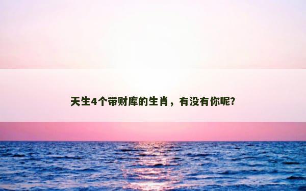 天生4个带财库的生肖，有没有你呢？