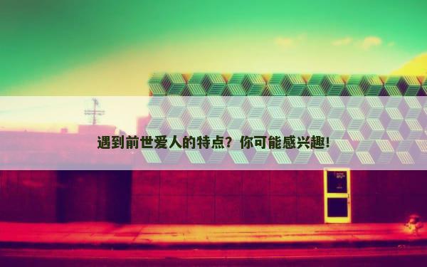 遇到前世爱人的特点？你可能感兴趣！