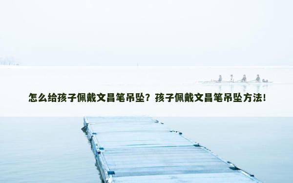 怎么给孩子佩戴文昌笔吊坠？孩子佩戴文昌笔吊坠方法！
