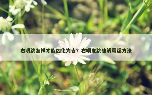 右眼跳怎样才能凶化为吉？右眼皮跳破解霉运方法