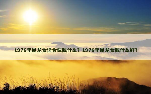 1976年属龙女适合佩戴什么？1976年属龙女戴什么好？