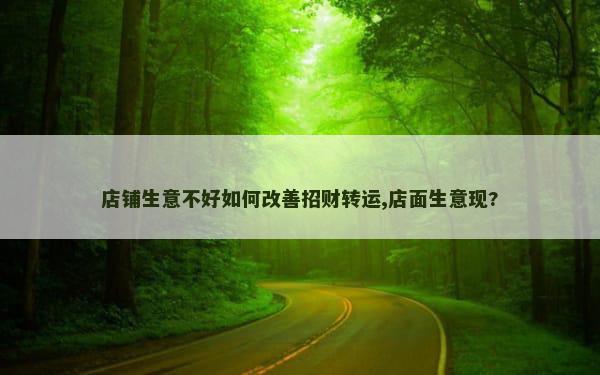 店铺生意不好如何改善招财转运,店面生意现?