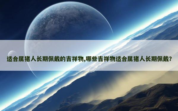 适合属猪人长期佩戴的吉祥物,哪些吉祥物适合属猪人长期佩戴？