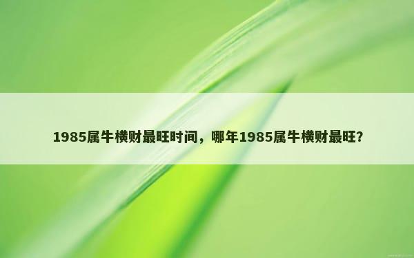 1985属牛横财最旺时间，哪年1985属牛横财最旺？