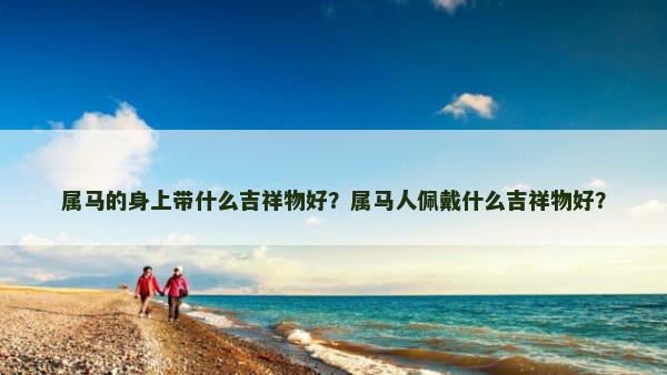 属马的身上带什么吉祥物好？属马人佩戴什么吉祥物好？