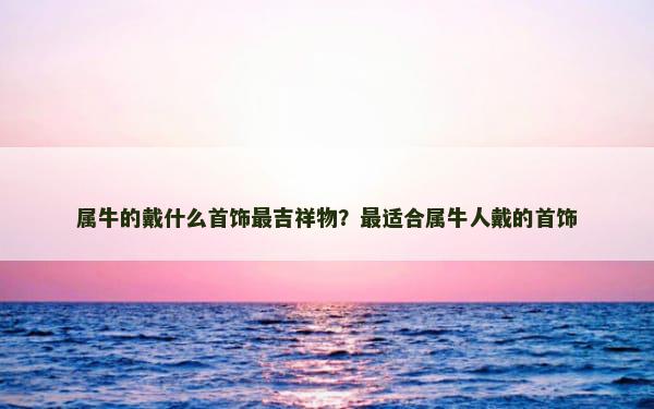 属牛的戴什么首饰最吉祥物？最适合属牛人戴的首饰