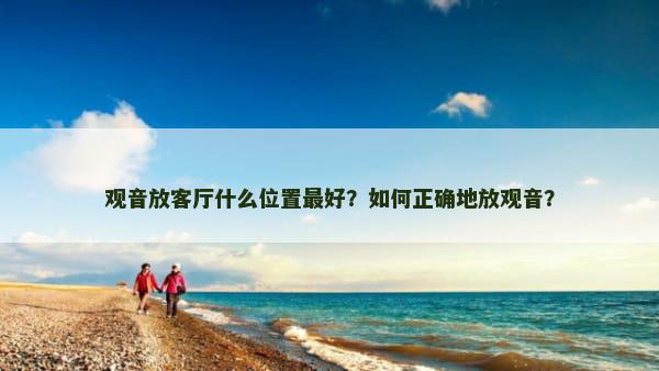 观音放客厅什么位置最好？如何正确地放观音？