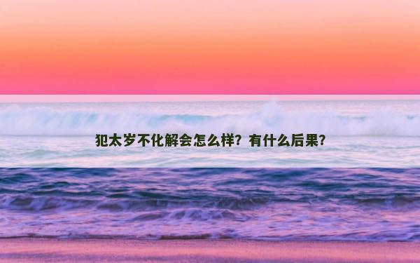 犯太岁不化解会怎么样？有什么后果？