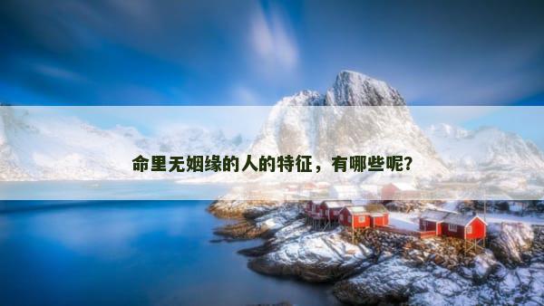 命里无姻缘的人的特征，有哪些呢？