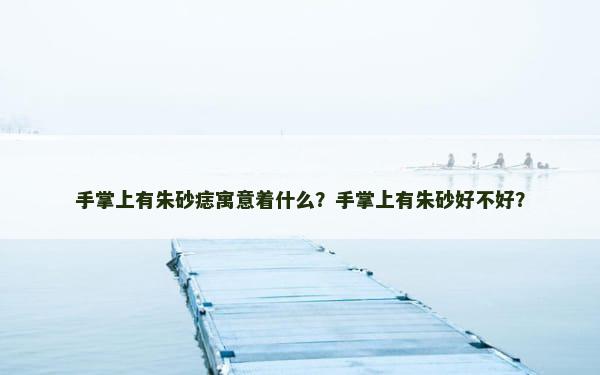 手掌上有朱砂痣寓意着什么？手掌上有朱砂好不好？