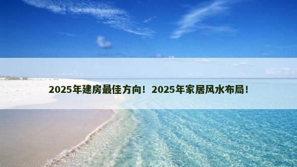 2025年建房最佳方向！2025年家居风水布局！