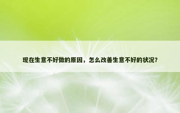 现在生意不好做的原因，怎么改善生意不好的状况？