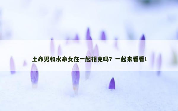 土命男和水命女在一起相克吗？一起来看看！