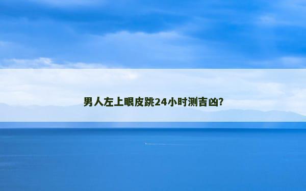 男人左上眼皮跳24小时测吉凶？