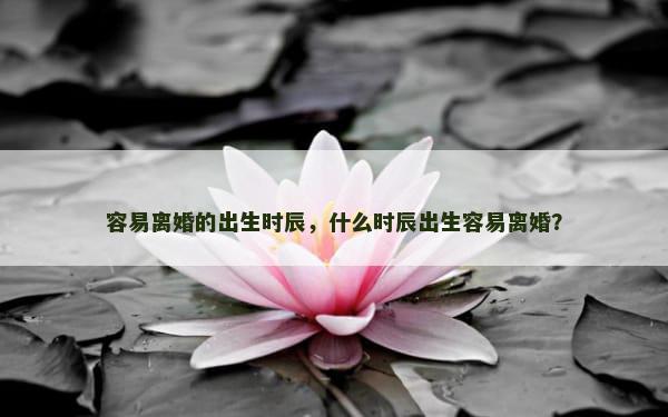 容易离婚的出生时辰，什么时辰出生容易离婚？