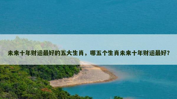 未来十年财运最好的五大生肖，哪五个生肖未来十年财运最好？