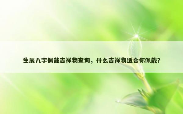 生辰八字佩戴吉祥物查询，什么吉祥物适合你佩戴？