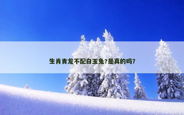 生肖青龙不配白玉兔?是真的吗？