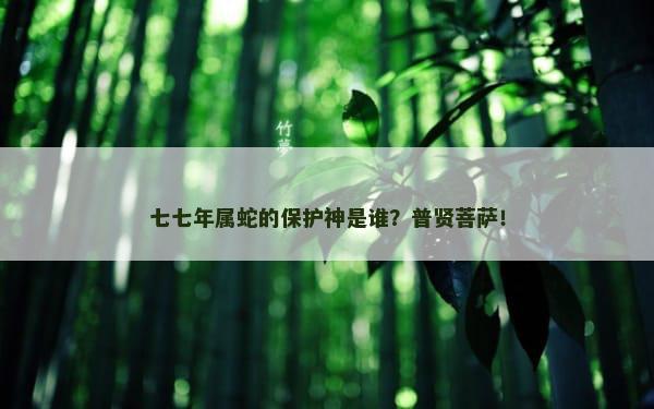 七七年属蛇的保护神是谁？普贤菩萨！