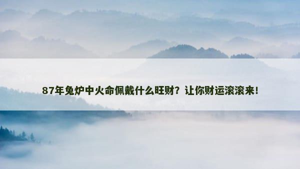 87年兔炉中火命佩戴什么旺财？让你财运滚滚来！