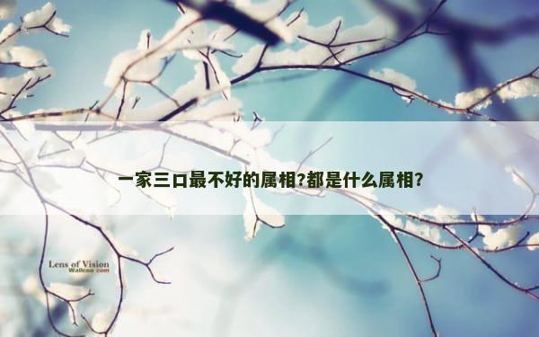 一家三口最不好的属相?都是什么属相？