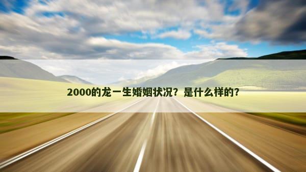 2000的龙一生婚姻状况？是什么样的？