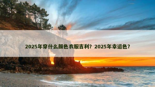 2025年穿什么颜色衣服吉利？2025年幸运色？