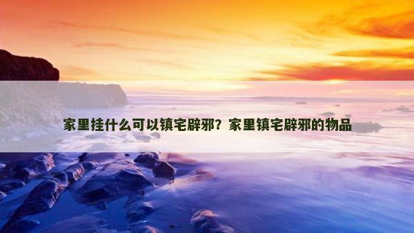 家里挂什么可以镇宅辟邪？家里镇宅辟邪的物品