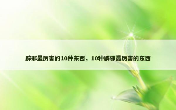 辟邪最厉害的10种东西，10种辟邪最厉害的东西