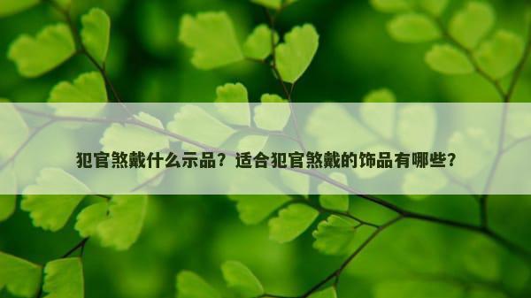 犯官煞戴什么示品？适合犯官煞戴的饰品有哪些？