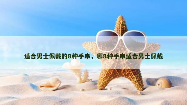 适合男士佩戴的8种手串，哪8种手串适合男士佩戴