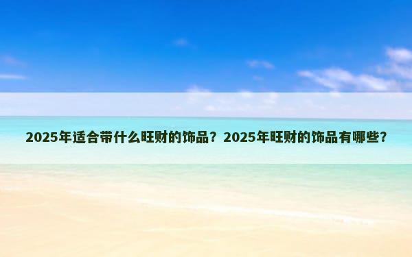 2025年适合带什么旺财的饰品？2025年旺财的饰品有哪些？