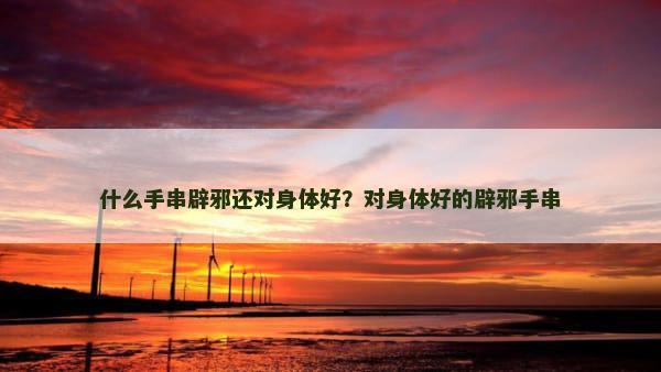 什么手串辟邪还对身体好？对身体好的辟邪手串